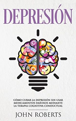 Depresion: Cómo Curar la Depresión sin usar Medicamentos Mediante la Terapia Cognitiva Conductual (Libro en español/Spanish book version)